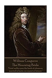 William Congreve - The Mourning Bride: Grief walks upon the heels of pleasure; married in haste, we repent at leisure. (Paperback)