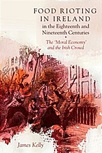 Food Rioting in Ireland in the Eighteenth and Nineteenth Centuries: The Moral Economy and the Irish Crowd (Hardcover)