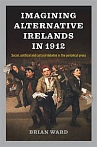 Imagining Alternative Irelands in 1912: Cultural Discourse in the Periodical Press (Hardcover)