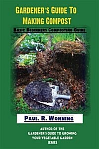 Gardeners Guide to Making Compost: Basic Beginners Composting Guide (Paperback)