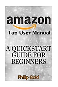 Amazon Tap User Manual: A QuickStart Guide for Beginners: (Amazon Tap User Guide, Amazon Books) (Paperback)