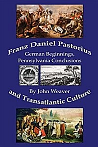 Franz Daniel Pastorius and Transatlantic Culture: German Beginnings, Pennsylvania Conclusions (Paperback)
