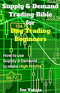 Supply & Demand Trading Bible for Day Trading Beginners: How to Use Supply and Demand to Make High Profits (Paperback)
