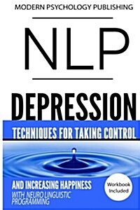 Nlp: Depression: Techniques for Taking Control and Increasing Happiness with Neuro Linguistic Programming (Paperback)