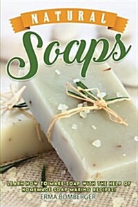 Natural Soaps: Learn How to Make Soap with the Help of Homemade Soap Making Recipes! (Paperback)