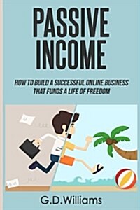 Passive Income: How to Build a Successful Online Business That Funds a Life of Freedom (Paperback)
