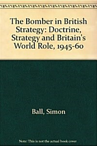 The Bomber in British Strategy: Doctrine, Strategy, and Britains World Role, 1945-1960 (Hardcover)