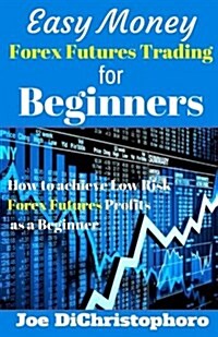 Easy Money Forex Futures Trading for Beginners: How to Achieve Low Risk Forex Futures Profits as a Beginner (Paperback)
