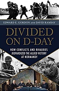 Divided on D-Day: How Conflicts and Rivalries Jeopardized the Allied Victory at Normandy (Hardcover)