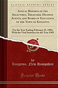 Annual Reports of the Selectmen, Treasurer, Highway Agents, and Board of Education of the Town of Kingston: For the Year Ending February 15, 1904, wit (Paperback)
