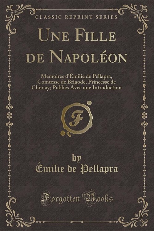 Une Fille de Napoleon: Memoires DEmilie de Pellapra, Comtesse de Brigode, Princesse de Chimay; Publies Avec Une Introduction (Classic Reprin (Paperback)