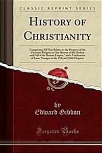 History of Christianity: Comprising All That Relates to the Progress of the Christian Religion in the History of the Decline and Fall of the Ro (Paperback)