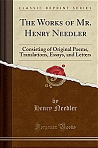 The Works of Mr. Henry Needler: Consisting of Original Poems, Translations, Essays, and Letters (Classic Reprint) (Paperback)