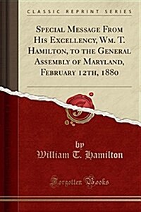 Special Message from His Excellency, Wm. T. Hamilton, to the General Assembly of Maryland, February 12th, 1880 (Classic Reprint) (Paperback)