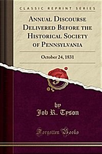 Annual Discourse Delivered Before the Historical Society of Pennsylvania: October 24, 1831 (Classic Reprint) (Paperback)