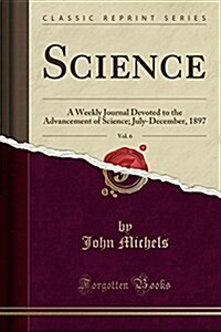 Science, Vol. 6: A Weekly Journal Devoted to the Advancement of Science; July-December, 1897 (Classic Reprint) (Paperback)