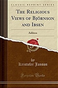 The Religious Views of Bjornson and Ibsen: Address (Classic Reprint) (Paperback)