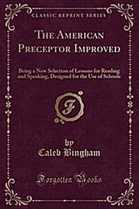 The American Preceptor Improved: Being a New Selection of Lessons for Reading and Speaking, Designed for the Use of Schools (Classic Reprint) (Paperback)