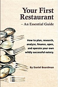 Your First Restaurant - An Essential Guide: How to Plan, Research, Analyze, Finance, Open, and Operate Your Own Wildly-Succesful Eatery. (Paperback)