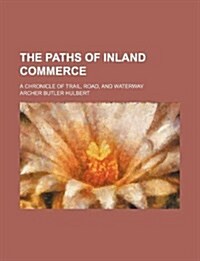 The Paths of Inland Commerce; A Chronicle of Trail, Road, and Waterway (Paperback)