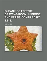 Gleanings for the Drawing-Room, in Prose and Verse. Compiled by T.B.S (Paperback)