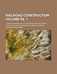 Railroad Construction Volume N . 1; Theory and Practice. a Textbook for the Use of Students in Colleges and Technical Schools (Paperback)