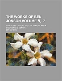 The Works of Ben Jonson Volume N . 7; With Notes Critical and Explanatory, and a Biographical Memoir (Paperback)