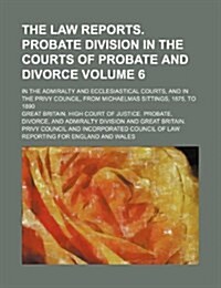 The Law Reports. Probate Division in the Courts of Probate and Divorce Volume 6; In the Admiralty and Ecclesiastical Courts, and in the Privy Council, (Paperback)