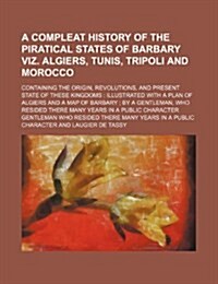 A   Compleat History of the Piratical States of Barbary Viz. Algiers, Tunis, Tripoli and Morocco; Containing the Origin, Revolutions, and Present Stat (Paperback)