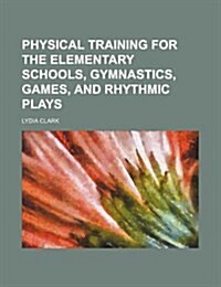 Physical Training for the Elementary Schools, Gymnastics, Games, and Rhythmic Plays (Paperback)