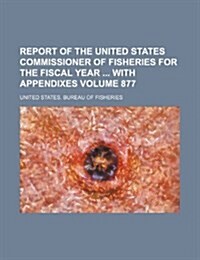 Report of the United States Commissioner of Fisheries for the Fiscal Year with Appendixes Volume 877 (Paperback)