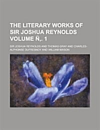 The Literary Works of Sir Joshua Reynolds Volume N . 1 (Paperback)