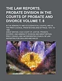The Law Reports. Probate Division in the Courts of Probate and Divorce Volume . 8; In the Admiralty and Ecclesiastical Courts, and in the Privy Counci (Paperback)