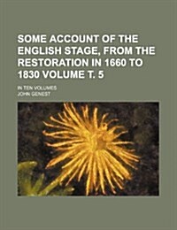 Some Account of the English Stage, from the Restoration in 1660 to 1830 Volume . 5; In Ten Volumes (Paperback)