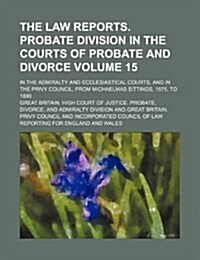 The Law Reports. Probate Division in the Courts of Probate and Divorce Volume 15; In the Admiralty and Ecclesiastical Courts, and in the Privy Council (Paperback)