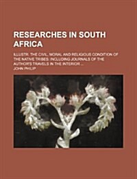 Researches in South Africa; Illustr. the Civil, Moral and Religious Condition of the Native Tribes Including Journals of the Authors Travels in the I (Paperback)