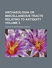 Archaeologia or Miscellaneous Tracts Relating to Antiquity Volume 3 (Paperback)