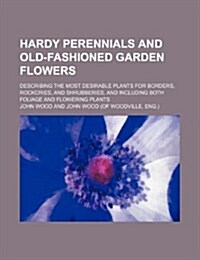 Hardy Perennials and Old-Fashioned Garden Flowers; Describing the Most Desirable Plants for Borders, Rockcries, and Shrubberies, and Including Both Fo (Paperback)