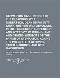 Stewarton Case. Report of the Pleadings, by P. Robertson, Dean of Faculty and A. Rutherfurd, Advocate, in the Process of Suspension and Interdict, W. (Paperback)