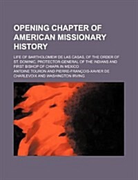 Opening Chapter of American Missionary History; Life of Bartholomew de Las Casas, of the Order of St. Dominic, Protector-General of the Indians and Fi (Paperback)