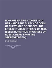 How Russia Tries to Get Into Her Hands the Supply of Corn of the Whole of Europe; The English Turkish Treaty of 1838. (Selections from Progress of Rus (Paperback)