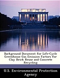 Background Document for Life-Cycle Greenhouse Gas Emission Factors for Clay Brick Reuse and Concrete Recycling (Paperback)