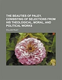 The Beauties of Paley, Consisting of Selections from His Theological, Moral, and Political Works (Paperback)