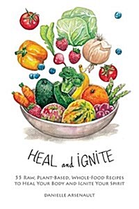 Heal and Ignite: 55 Raw, Plant-Based, Whole-Food Recipes to Heal Your Body and Ignite Your Spirit (Paperback)