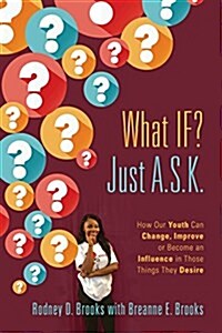 What If? Just A.S.K.: How Our Youth Can Change, Improve or Become an Influence in Those Things They Desire (Paperback)