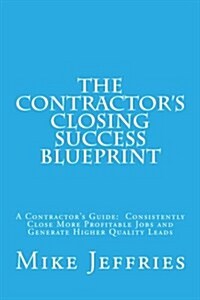 The Contractors Closing Success Blueprint: A Contractors Guide: Consistently Close More Profitable Jobs and Generate Higher Quality Leads (Paperback)