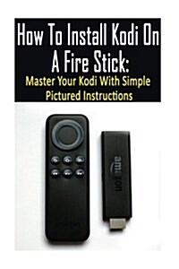 How to Install Kodi on a Fire Stick: Master Your Kodi with Simple Pictured Instructions: (Expert, Amazon Prime, Tips and Tricks, Web Services, Home TV (Paperback)