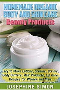 Homemade Organic Body and Skin Care Beauty Products: Easy to Make Lotions, Creams, Scrubs, Body Butters, Hair Products, and Lip Care Recipes for Women (Paperback)