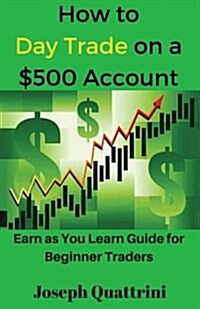 How to Day Trade on a $500 Account: Earn as You Learn Guide for Beginner Traders (Paperback)