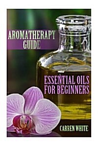 Aromatherapy Guide: Essential Oils for Beginners: (Essential Oils, Aromatherapy) (Paperback)